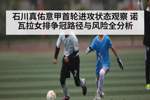 石川真佑意甲首轮进攻状态观察 诺瓦拉女排争冠路径与风险全分析
