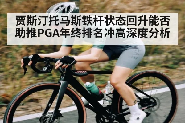 贾斯汀托马斯铁杆状态回升能否助推PGA年终排名冲高深度分析