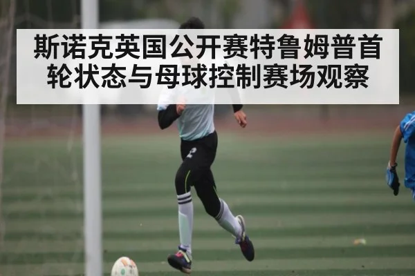 斯诺克英国公开赛特鲁姆普首轮状态与母球控制赛场观察