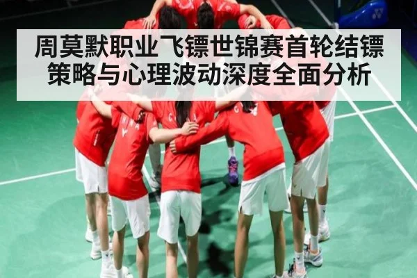 周莫默职业飞镖世锦赛首轮结镖策略与心理波动深度全面分析