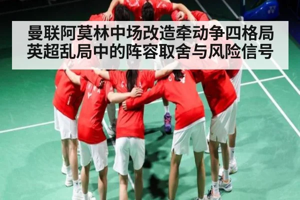 曼联阿莫林中场改造牵动争四格局 英超乱局中的阵容取舍与风险信号