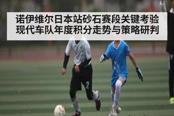 诺伊维尔日本站砂石赛段关键考验 现代车队年度积分走势与策略研判