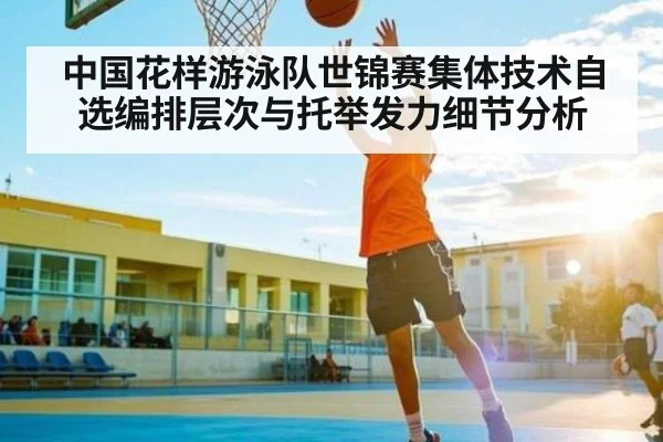 中国花样游泳队世锦赛集体技术自选编排层次与托举发力细节分析
